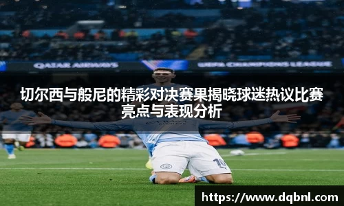 切尔西与般尼的精彩对决赛果揭晓球迷热议比赛亮点与表现分析