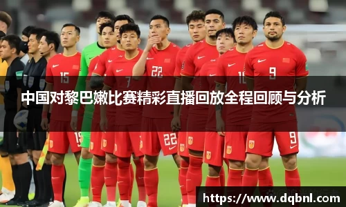 中国对黎巴嫩比赛精彩直播回放全程回顾与分析