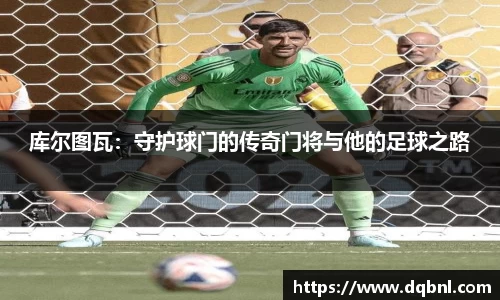 库尔图瓦：守护球门的传奇门将与他的足球之路